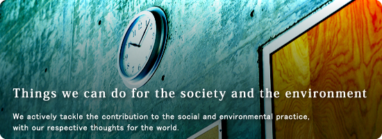 “Things we can do for the society and the environmen” We tackle actively the contribution to the society and the environment practice, with our respective thoughts for the world.